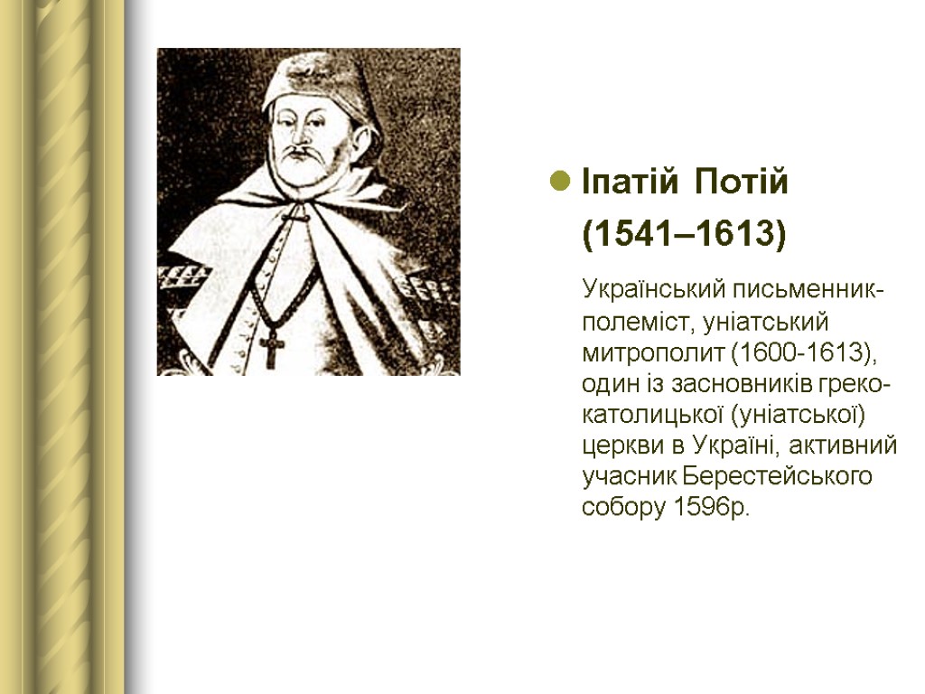 Іпатій Потій (1541–1613) Український письменник-полеміст, уніатський митрополит (1600-1613), один iз засновникiв греко-католицької (унiатської) церкви